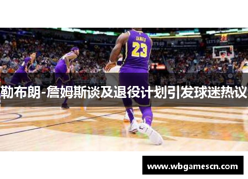 勒布朗-詹姆斯谈及退役计划引发球迷热议