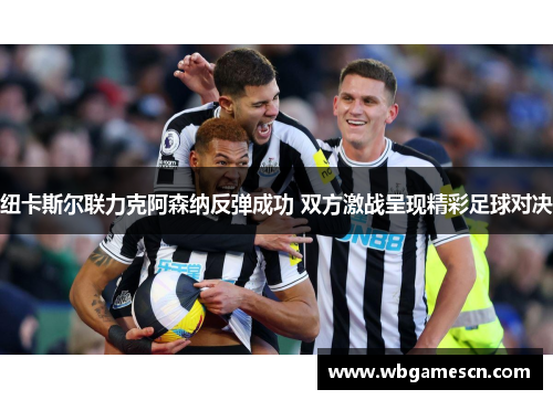 纽卡斯尔联力克阿森纳反弹成功 双方激战呈现精彩足球对决