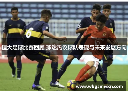 恒大足球比赛回顾 球迷热议球队表现与未来发展方向