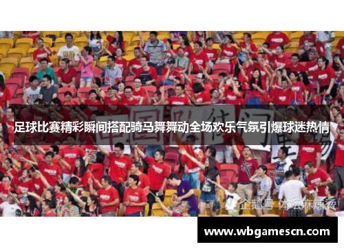 足球比赛精彩瞬间搭配骑马舞舞动全场欢乐气氛引爆球迷热情