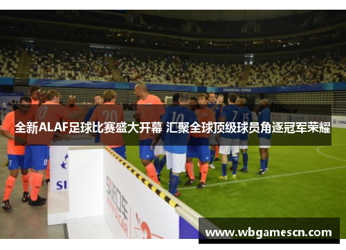 全新ALAF足球比赛盛大开幕 汇聚全球顶级球员角逐冠军荣耀