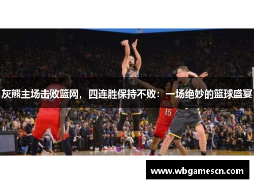 灰熊主场击败篮网，四连胜保持不败：一场绝妙的篮球盛宴