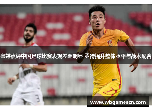 粤媒点评中国足球比赛表现差距明显 亟待提升整体水平与战术配合