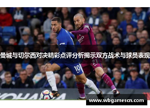 曼城与切尔西对决精彩点评分析揭示双方战术与球员表现