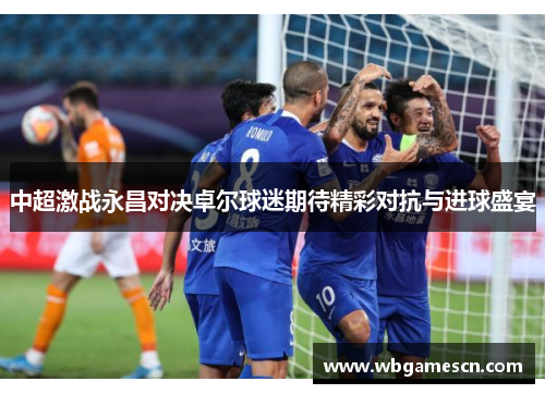 中超激战永昌对决卓尔球迷期待精彩对抗与进球盛宴
