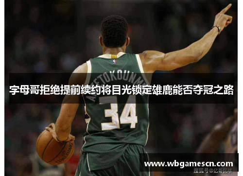 字母哥拒绝提前续约将目光锁定雄鹿能否夺冠之路