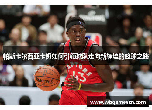 帕斯卡尔西亚卡姆如何引领球队走向新辉煌的篮球之路