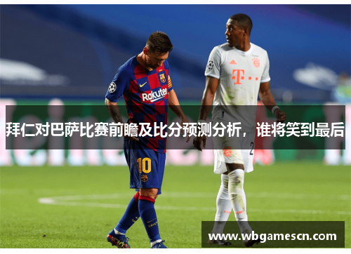 拜仁对巴萨比赛前瞻及比分预测分析，谁将笑到最后