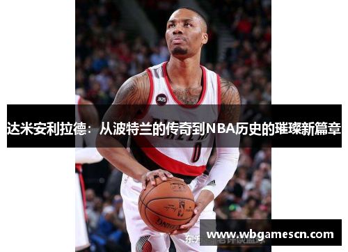 达米安利拉德：从波特兰的传奇到NBA历史的璀璨新篇章
