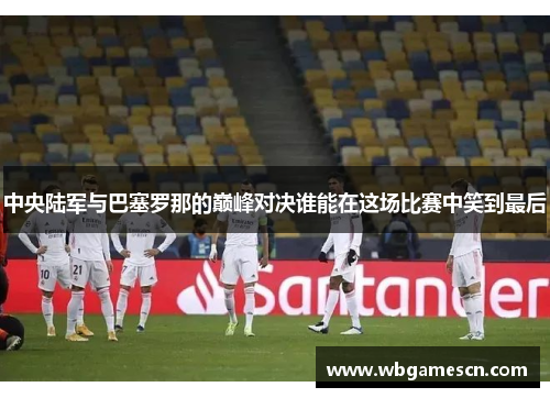 中央陆军与巴塞罗那的巅峰对决谁能在这场比赛中笑到最后
