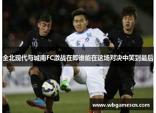 全北现代与城南FC激战在即谁能在这场对决中笑到最后